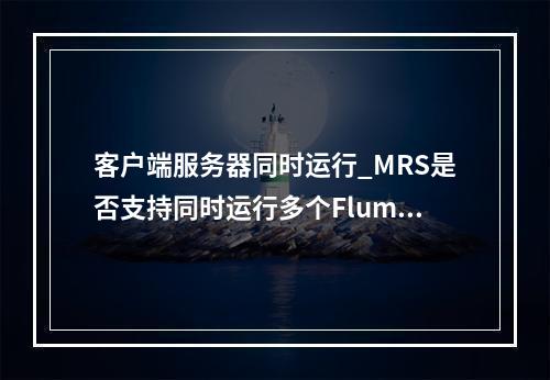 客户端服务器同时运行_MRS是否支持同时运行多个Flume任务?
