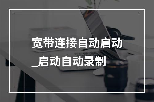 宽带连接自动启动_启动自动录制
