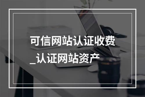 可信网站认证收费_认证网站资产