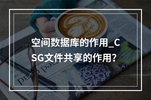 空间数据库的作用_CSG文件共享的作用?