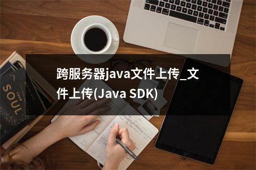 跨服务器java文件上传_文件上传(Java SDK)