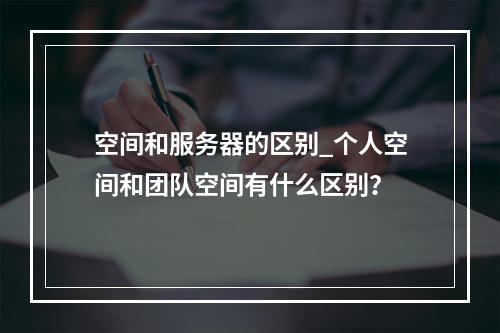 空间和服务器的区别_个人空间和团队空间有什么区别?