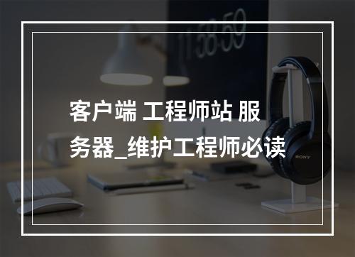 客户端 工程师站 服务器_维护工程师必读