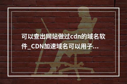可以查出网站做过cdn的域名软件_CDN加速域名可以用子域名吗?