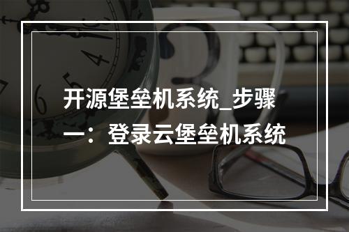 开源堡垒机系统_步骤一:登录云堡垒机系统