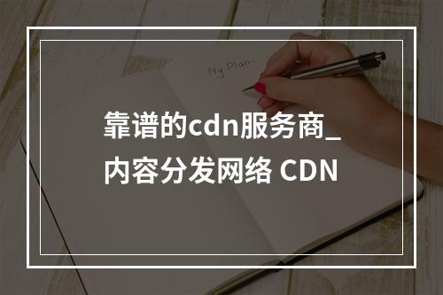 靠谱的cdn服务商_内容分发网络 CDN