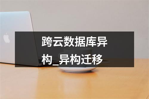跨云数据库异构_异构迁移