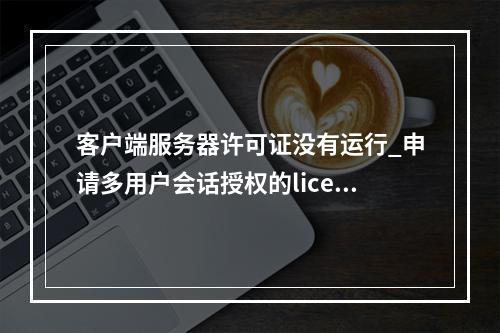 客户端服务器许可证没有运行_申请多用户会话授权的license并激活云服务器