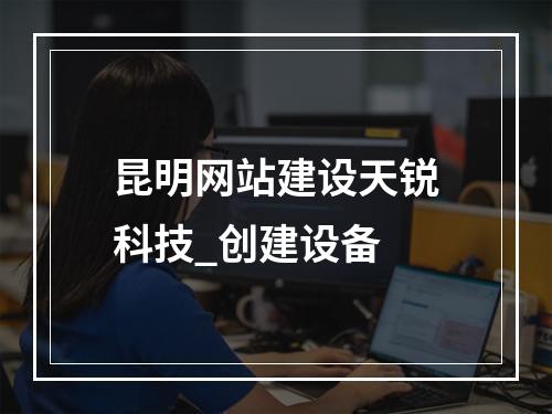 昆明网站建设天锐科技_创建设备