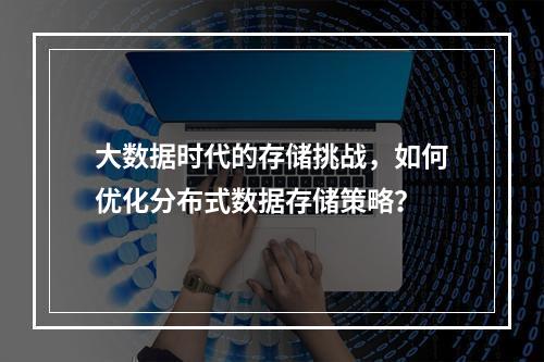 大数据时代的存储挑战,如何优化分布式数据存储策略?