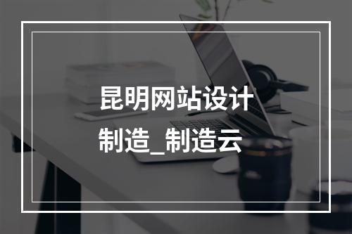 昆明网站设计制造_制造云