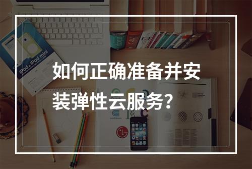 如何正确准备并安装弹性云服务?