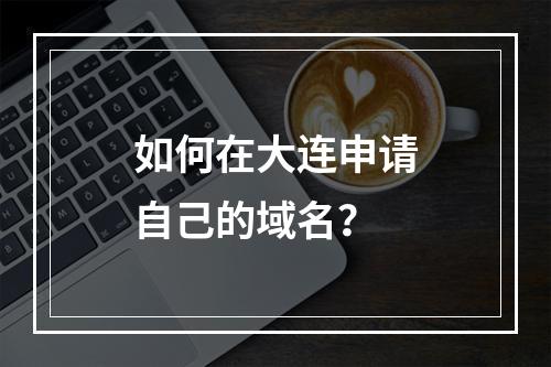 如何在大连申请自己的域名?