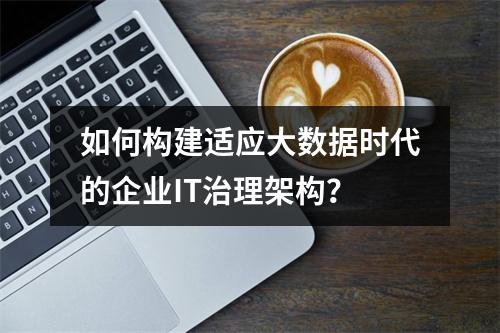 如何构建适应大数据时代的企业IT治理架构?