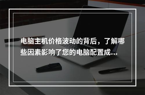 电脑主机价格波动的背后,了解哪些因素影响了您的电脑配置成本?