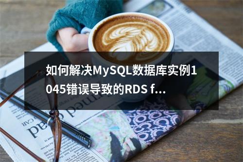 如何解决MySQL数据库实例1045错误导致的RDS for MySQL无法访问问题?