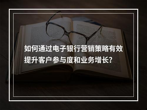 如何通过电子银行营销策略有效提升客户参与度和业务增长?
