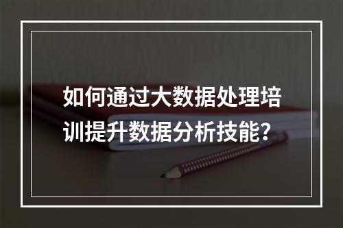 如何通过大数据处理培训提升数据分析技能?
