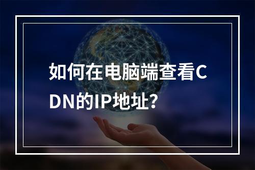 如何在电脑端查看CDN的IP地址?