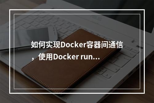 如何实现Docker容器间通信,使用Docker run命令运行容器?
