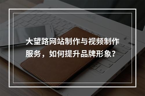 大望路网站制作与视频制作服务,如何提升品牌形象?