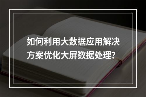 如何利用大数据应用解决方案优化大屏数据处理?