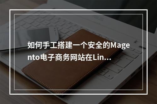 如何手工搭建一个安全的Magento电子商务网站在Linux系统上?