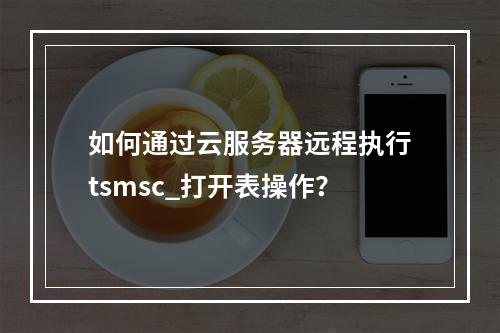 如何通过云服务器远程执行tsmsc_打开表操作?