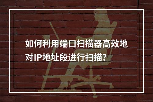如何利用端口扫描器高效地对IP地址段进行扫描?