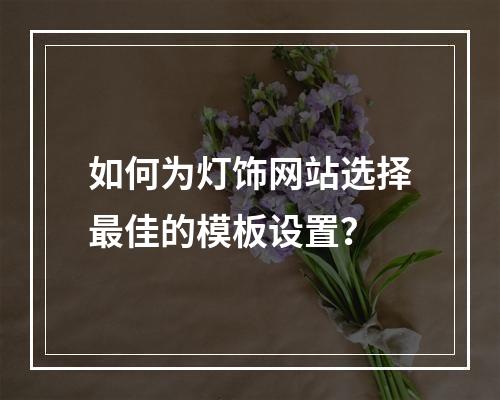 如何为灯饰网站选择最佳的模板设置?