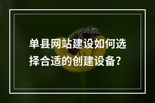 单县网站建设如何选择合适的创建设备?