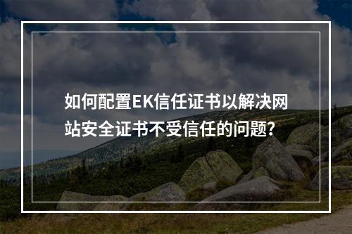 如何配置EK信任证书以解决网站安全证书不受信任的问题?