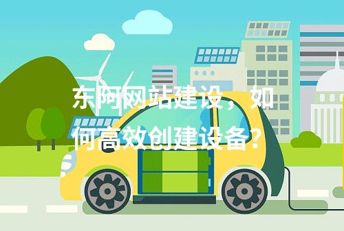 东阿网站建设,如何高效创建设备?