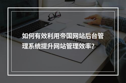 如何有效利用帝国网站后台管理系统提升网站管理效率?
