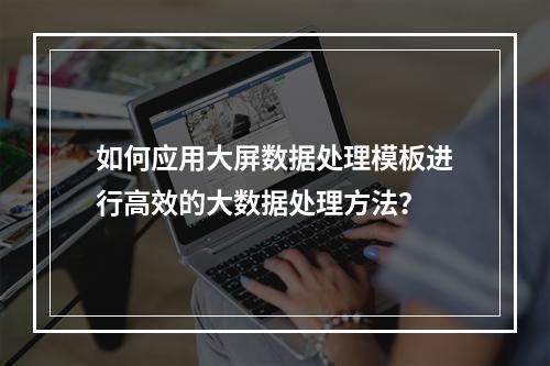 如何应用大屏数据处理模板进行高效的大数据处理方法?