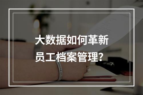 大数据如何革新员工档案管理?