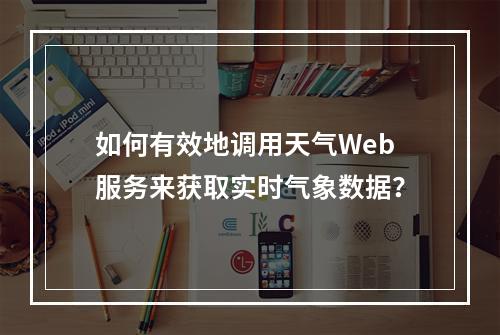 如何有效地调用天气Web服务来获取实时气象数据?