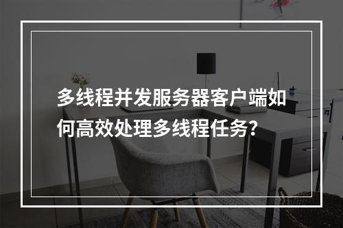 多线程并发服务器客户端如何高效处理多线程任务?