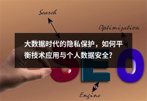 大数据时代的隐私保护,如何平衡技术应用与个人数据安全?