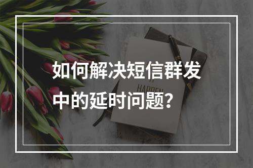 如何解决短信群发中的延时问题?