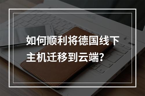 如何顺利将德国线下主机迁移到云端?