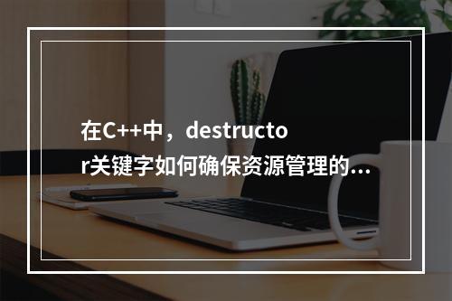 在C++中,destructor关键字如何确保资源管理的正确性?