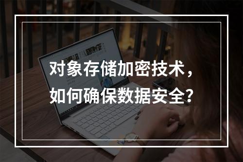 对象存储加密技术,如何确保数据安全?
