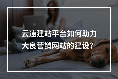 云速建站平台如何助力大良营销网站的建设?