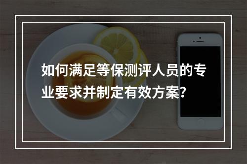 如何满足等保测评人员的专业要求并制定有效方案?