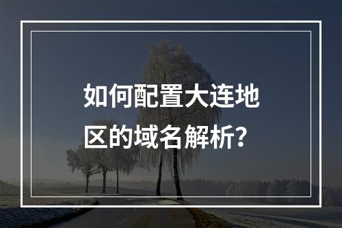 如何配置大连地区的域名解析?