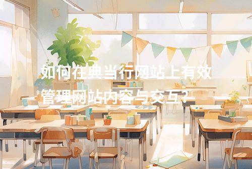 如何在典当行网站上有效管理网站内容与交互?