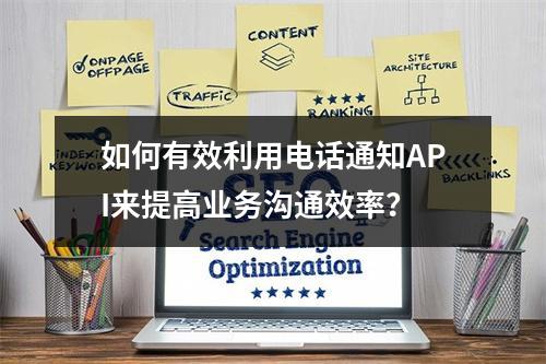 如何有效利用电话通知API来提高业务沟通效率?
