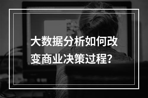 大数据分析如何改变商业决策过程?