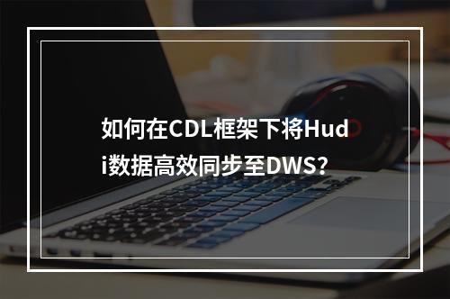 如何在CDL框架下将Hudi数据高效同步至DWS?
